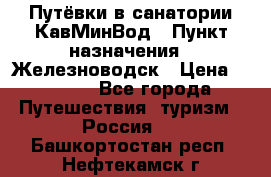 Путёвки в санатории КавМинВод › Пункт назначения ­ Железноводск › Цена ­ 2 000 - Все города Путешествия, туризм » Россия   . Башкортостан респ.,Нефтекамск г.